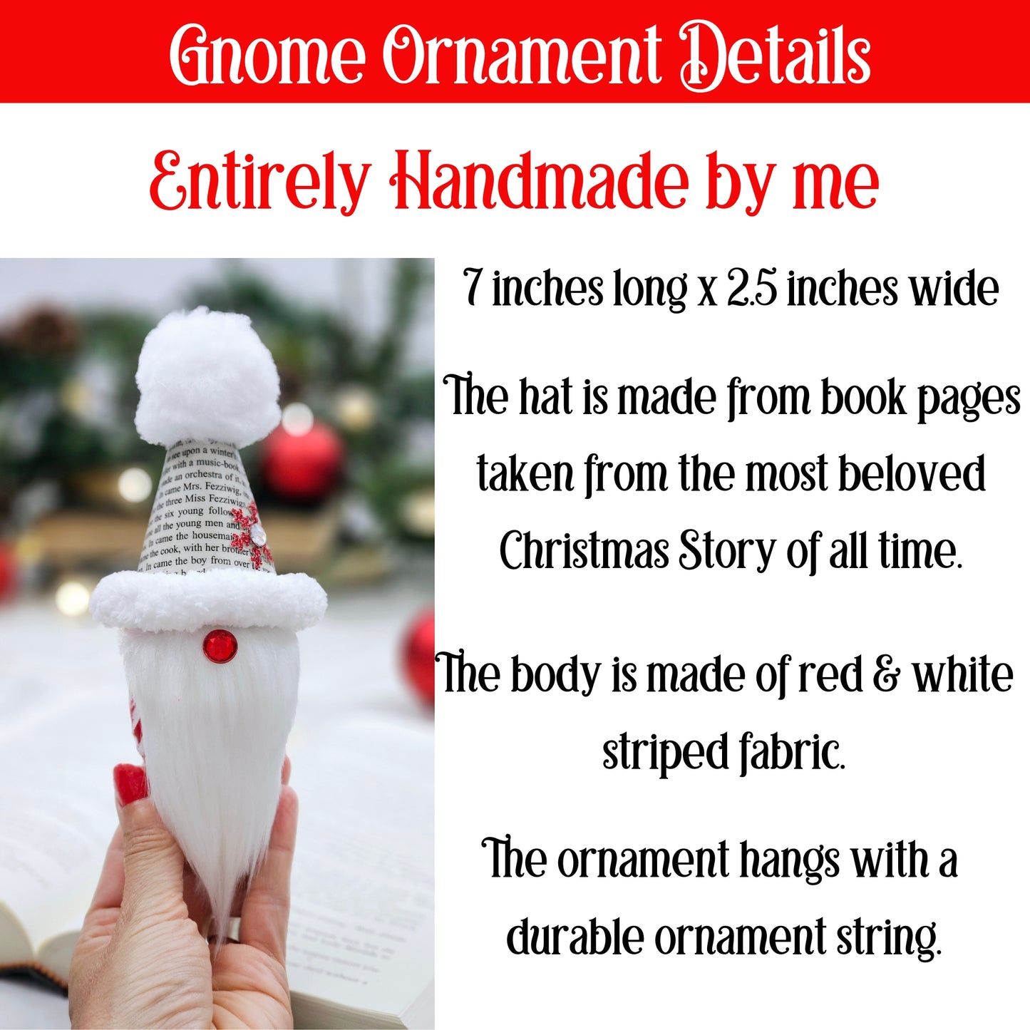 Entirely handmade. 7 inches long x 2.5 inches wide. The hat is made from book pages from A Christmas Carol. The body is made of red and white striped fabric. The ornament hangs with a durable ornament string.