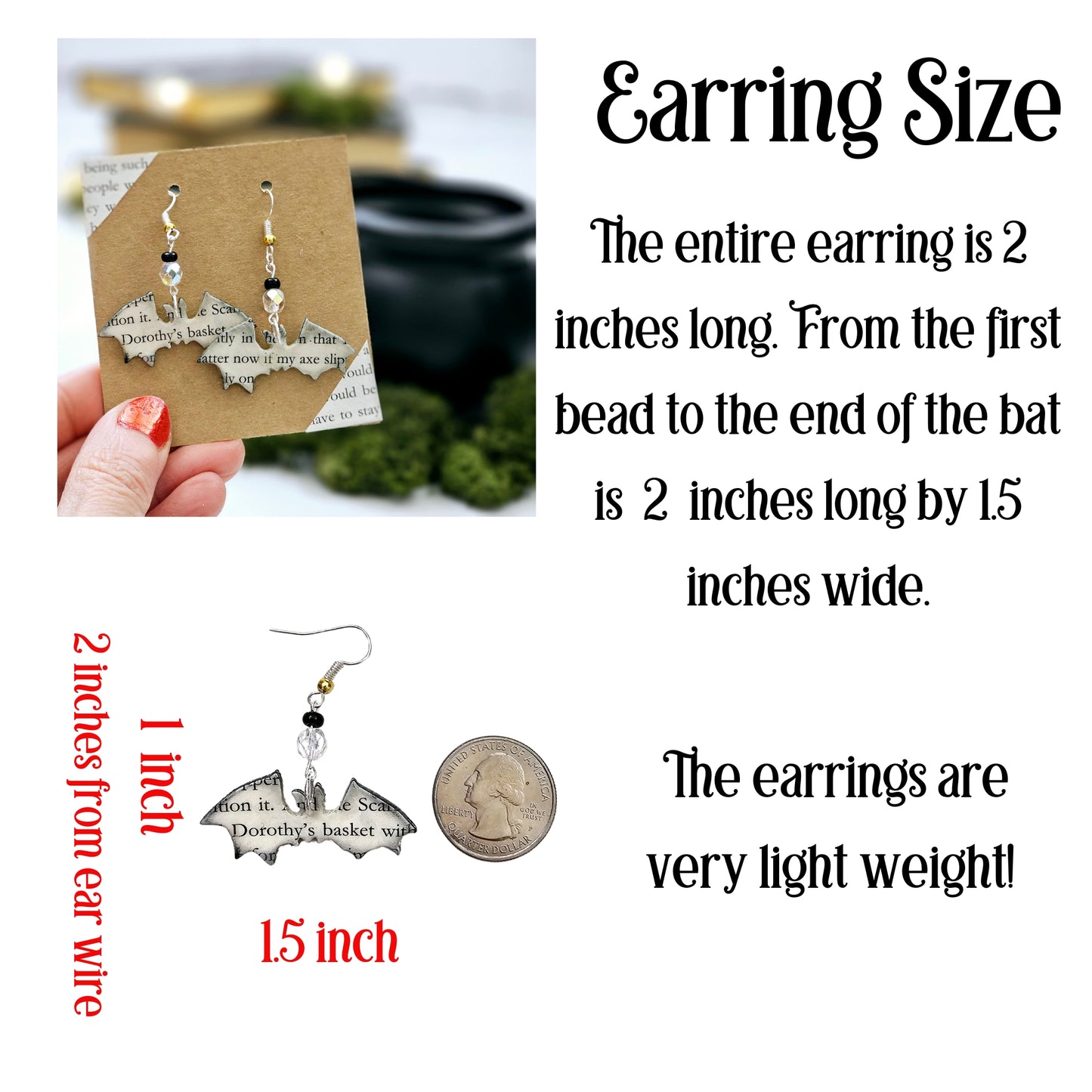 The entire earring is 2 inches long. From the first bead to the end of the bat is 2 inches long by 1.5 inches wide. The earrings are very light weight.