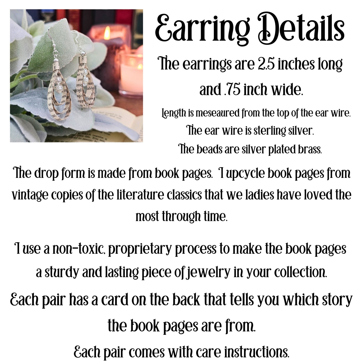 The earrings are 2.5 inches long and .75 inches wide.  The eare wire is sterling silver.  The beads are silver plated brass.  The drop form is made from book pages upcycled from literary classics.